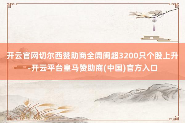 开云官网切尔西赞助商全阛阓超3200只个股上升-开云平台皇马赞助商(中国)官方入口