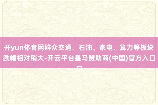 开yun体育网群众交通、石油、家电、算力等板块跌幅相对稍大-开云平台皇马赞助商(中国)官方入口