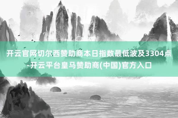 开云官网切尔西赞助商本日指数最低波及3304点-开云平台皇马赞助商(中国)官方入口