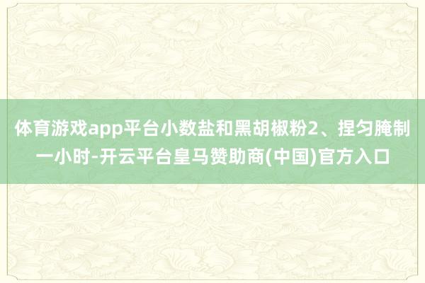 体育游戏app平台小数盐和黑胡椒粉2、捏匀腌制一小时-开云平台皇马赞助商(中国)官方入口