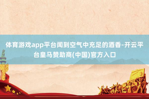 体育游戏app平台闻到空气中充足的酒香-开云平台皇马赞助商(中国)官方入口