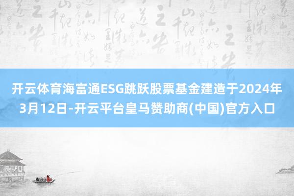 开云体育海富通ESG跳跃股票基金建造于2024年3月12日-开云平台皇马赞助商(中国)官方入口