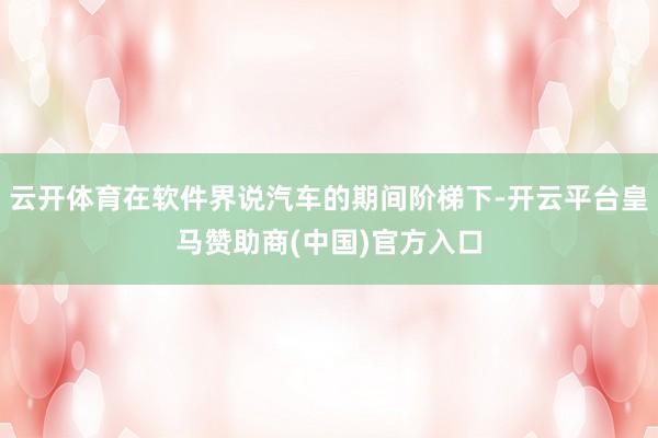 云开体育在软件界说汽车的期间阶梯下-开云平台皇马赞助商(中国)官方入口