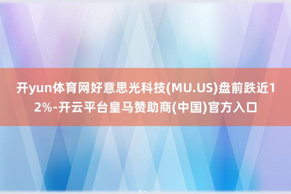 开yun体育网好意思光科技(MU.US)盘前跌近12%-开云平台皇马赞助商(中国)官方入口