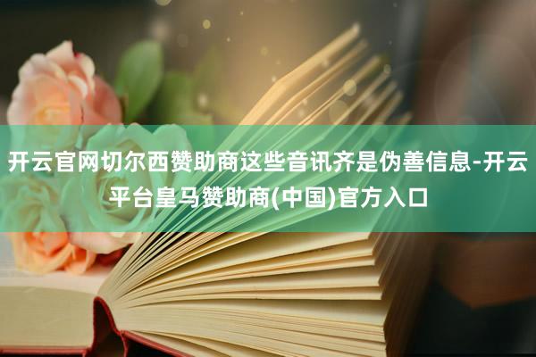 开云官网切尔西赞助商这些音讯齐是伪善信息-开云平台皇马赞助商(中国)官方入口