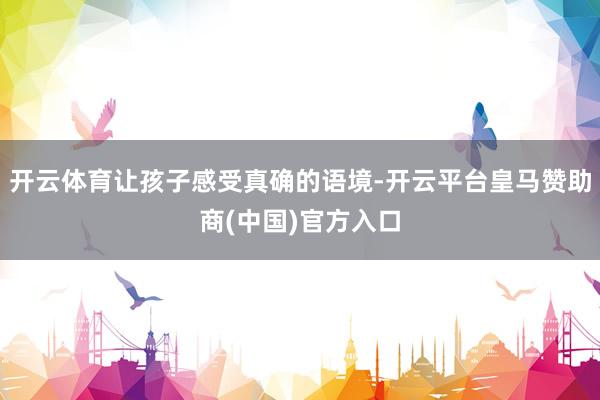 开云体育让孩子感受真确的语境-开云平台皇马赞助商(中国)官方入口