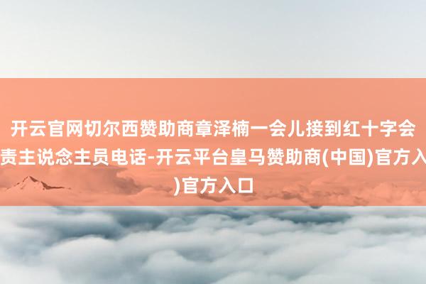 开云官网切尔西赞助商章泽楠一会儿接到红十字会职责主说念主员电话-开云平台皇马赞助商(中国)官方入口