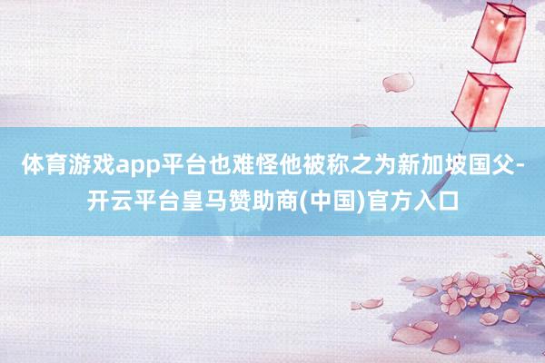 体育游戏app平台也难怪他被称之为新加坡国父-开云平台皇马赞助商(中国)官方入口