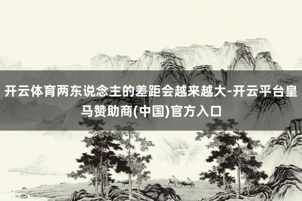 开云体育两东说念主的差距会越来越大-开云平台皇马赞助商(中国)官方入口
