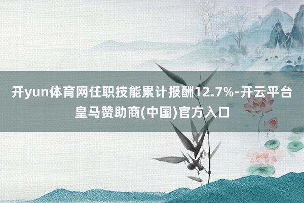 开yun体育网任职技能累计报酬12.7%-开云平台皇马赞助商(中国)官方入口