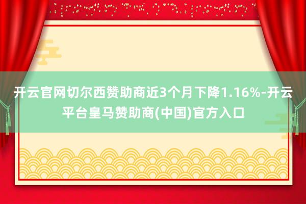 开云官网切尔西赞助商近3个月下降1.16%-开云平台皇马赞助商(中国)官方入口