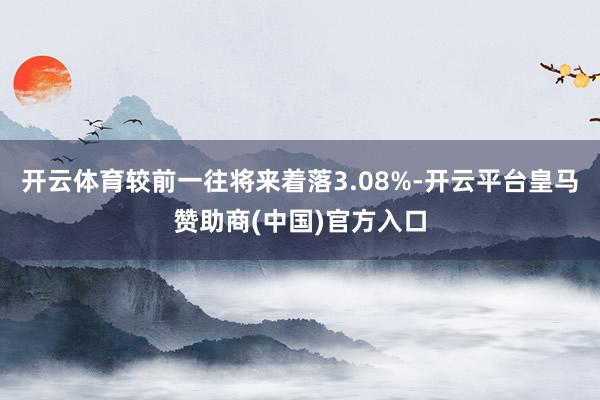 开云体育较前一往将来着落3.08%-开云平台皇马赞助商(中国)官方入口