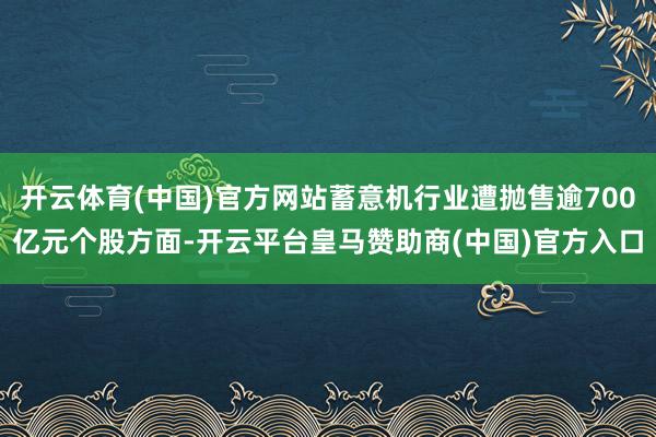 开云体育(中国)官方网站蓄意机行业遭抛售逾700亿元个股方面-开云平台皇马赞助商(中国)官方入口