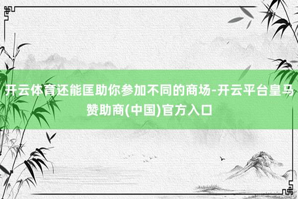 开云体育还能匡助你参加不同的商场-开云平台皇马赞助商(中国)官方入口