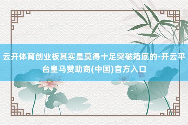 云开体育创业板其实是莫得十足突破箱底的-开云平台皇马赞助商(中国)官方入口