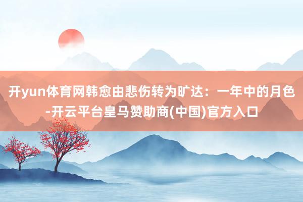 开yun体育网韩愈由悲伤转为旷达：一年中的月色-开云平台皇马赞助商(中国)官方入口