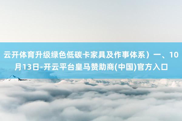 云开体育升级绿色低碳卡家具及作事体系）一、10月13日-开云平台皇马赞助商(中国)官方入口