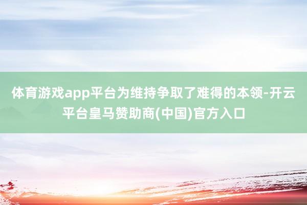 体育游戏app平台为维持争取了难得的本领-开云平台皇马赞助商(中国)官方入口