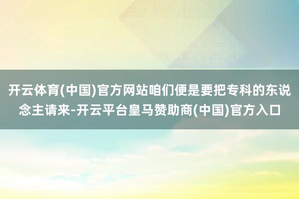 开云体育(中国)官方网站咱们便是要把专科的东说念主请来-开云平台皇马赞助商(中国)官方入口