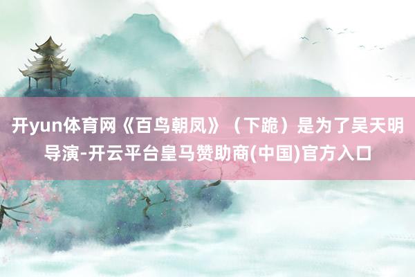 开yun体育网《百鸟朝凤》（下跪）是为了吴天明导演-开云平台皇马赞助商(中国)官方入口