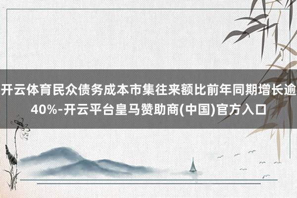开云体育民众债务成本市集往来额比前年同期增长逾40%-开云平台皇马赞助商(中国)官方入口