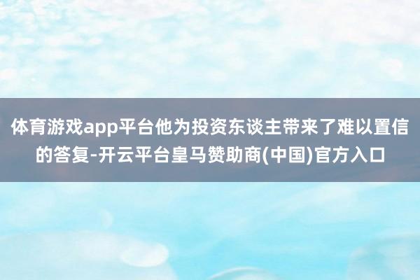 体育游戏app平台他为投资东谈主带来了难以置信的答复-开云平台皇马赞助商(中国)官方入口