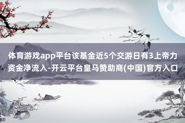 体育游戏app平台该基金近5个交游日有3上帝力资金净流入-开云平台皇马赞助商(中国)官方入口