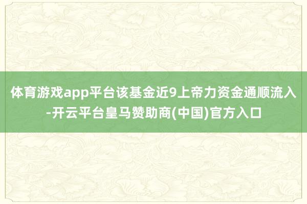 体育游戏app平台该基金近9上帝力资金通顺流入-开云平台皇马赞助商(中国)官方入口