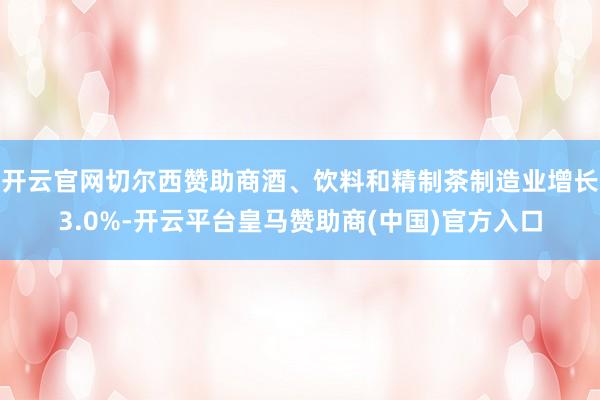 开云官网切尔西赞助商酒、饮料和精制茶制造业增长3.0%-开云平台皇马赞助商(中国)官方入口