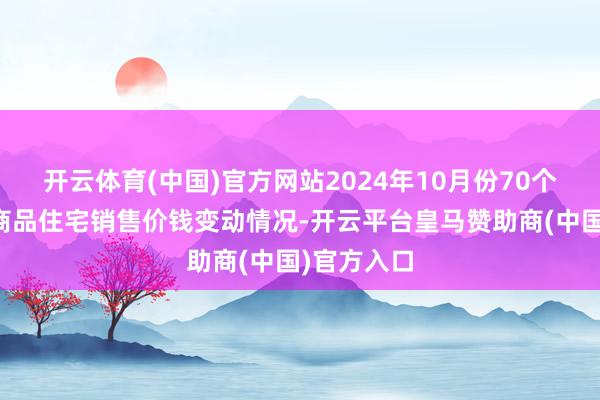 开云体育(中国)官方网站2024年10月份70个大中城市商品住宅销售价钱变动情况-开云平台皇马赞助商(中国)官方入口
