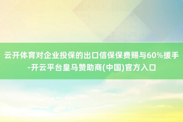 云开体育对企业投保的出口信保保费赐与60%援手-开云平台皇马赞助商(中国)官方入口