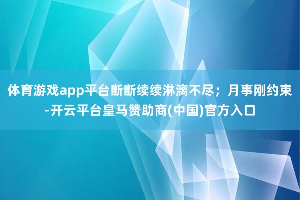 体育游戏app平台断断续续淋漓不尽；月事刚约束-开云平台皇马赞助商(中国)官方入口