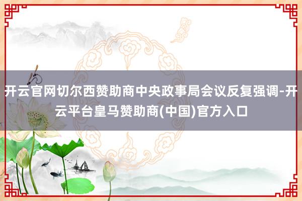 开云官网切尔西赞助商中央政事局会议反复强调-开云平台皇马赞助商(中国)官方入口