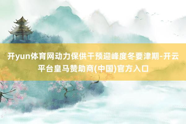 开yun体育网动力保供干预迎峰度冬要津期-开云平台皇马赞助商(中国)官方入口