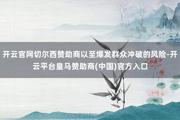 开云官网切尔西赞助商以至爆发群众冲破的风险-开云平台皇马赞助商(中国)官方入口