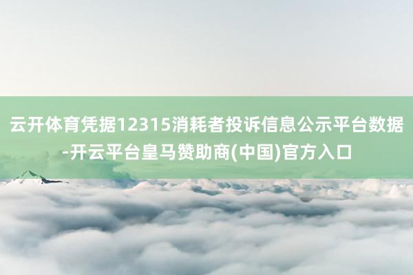 云开体育凭据12315消耗者投诉信息公示平台数据-开云平台皇马赞助商(中国)官方入口