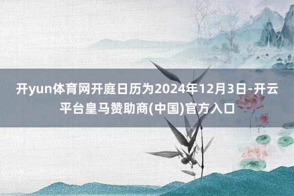 开yun体育网开庭日历为2024年12月3日-开云平台皇马赞助商(中国)官方入口