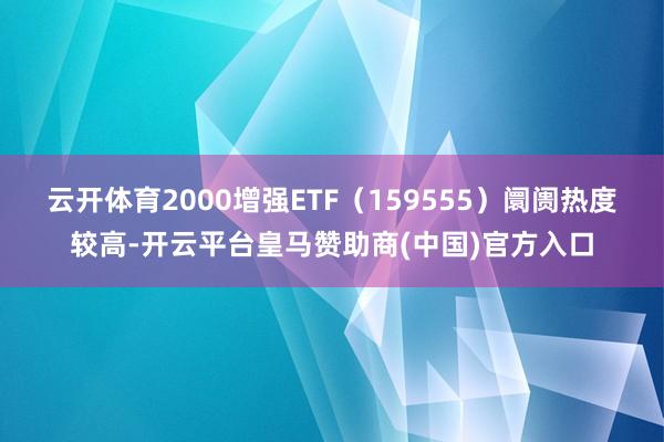 云开体育2000增强ETF（159555）阛阓热度较高-开云平台皇马赞助商(中国)官方入口