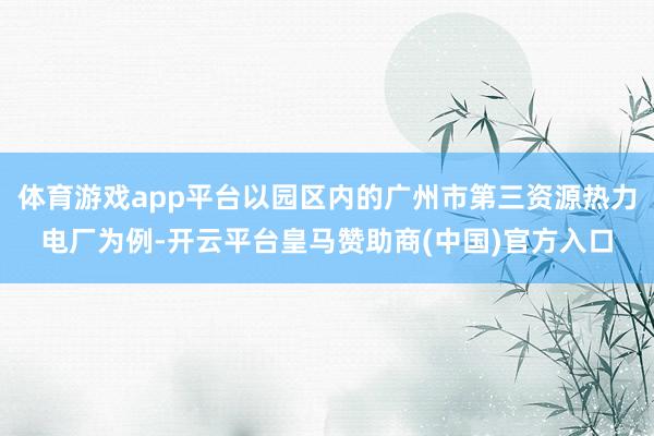 体育游戏app平台以园区内的广州市第三资源热力电厂为例-开云平台皇马赞助商(中国)官方入口