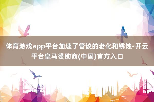 体育游戏app平台加速了管谈的老化和锈蚀-开云平台皇马赞助商(中国)官方入口