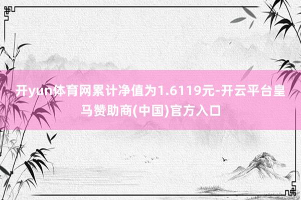 开yun体育网累计净值为1.6119元-开云平台皇马赞助商(中国)官方入口