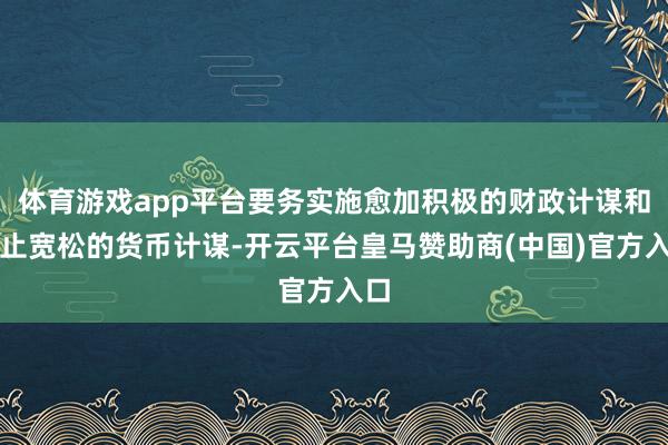 体育游戏app平台要务实施愈加积极的财政计谋和抑止宽松的货币计谋-开云平台皇马赞助商(中国)官方入口