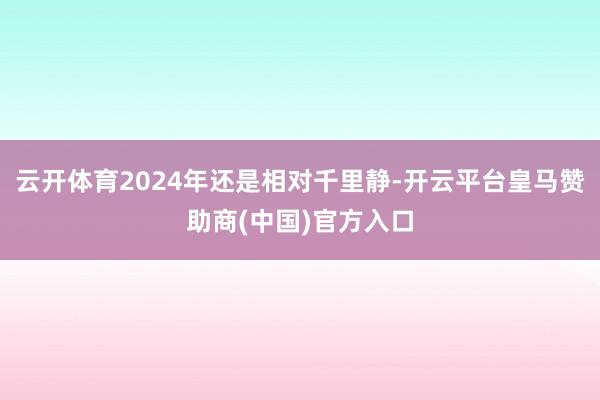云开体育2024年还是相对千里静-开云平台皇马赞助商(中国)官方入口
