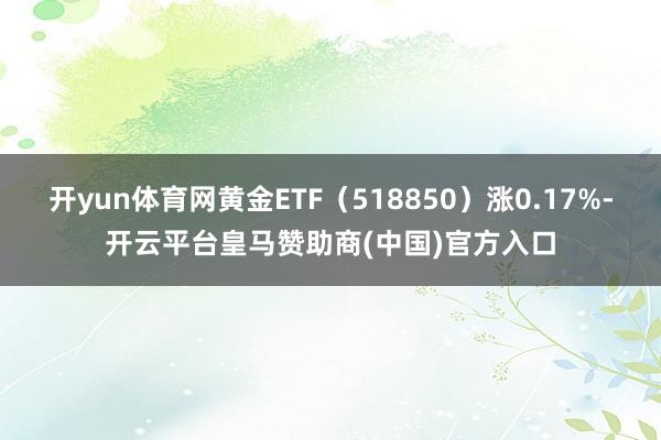 开yun体育网黄金ETF（518850）涨0.17%-开云平台皇马赞助商(中国)官方入口