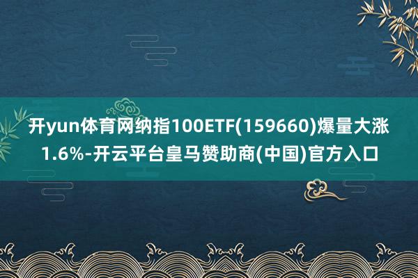 开yun体育网纳指100ETF(159660)爆量大涨1.6%-开云平台皇马赞助商(中国)官方入口