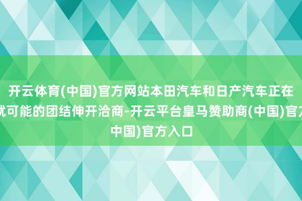 开云体育(中国)官方网站本田汽车和日产汽车正在准备就可能的团结伸开洽商-开云平台皇马赞助商(中国)官方入口