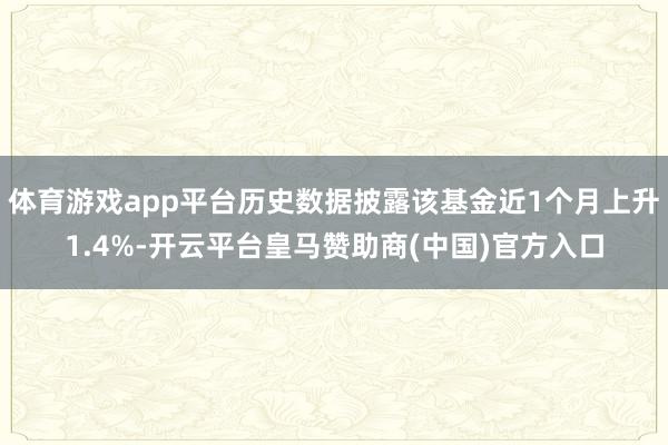 体育游戏app平台历史数据披露该基金近1个月上升1.4%-开云平台皇马赞助商(中国)官方入口