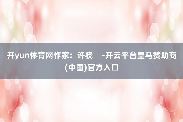 开yun体育网作家：许骁    -开云平台皇马赞助商(中国)官方入口