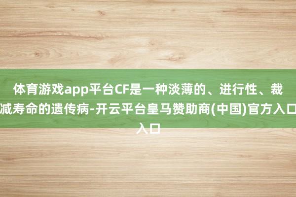 体育游戏app平台CF是一种淡薄的、进行性、裁减寿命的遗传病-开云平台皇马赞助商(中国)官方入口
