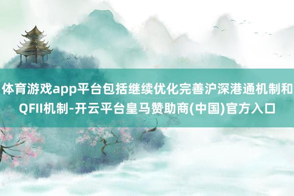 体育游戏app平台包括继续优化完善沪深港通机制和QFII机制-开云平台皇马赞助商(中国)官方入口